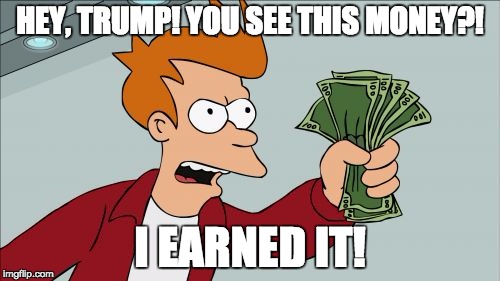 Shut Up And Take My Money Fry | HEY, TRUMP! YOU SEE THIS MONEY?! I EARNED IT! | image tagged in memes,shut up and take my money fry | made w/ Imgflip meme maker
