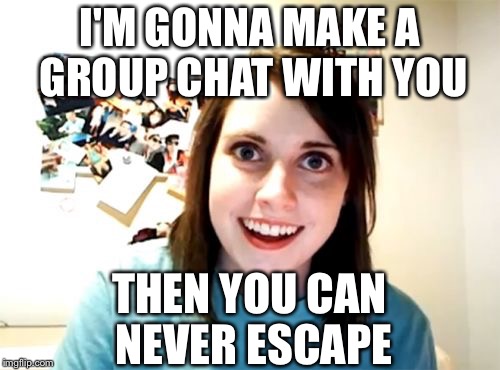 Overly Attached Girlfriend | I'M GONNA MAKE A GROUP CHAT WITH YOU; THEN YOU CAN NEVER ESCAPE | image tagged in memes,overly attached girlfriend | made w/ Imgflip meme maker