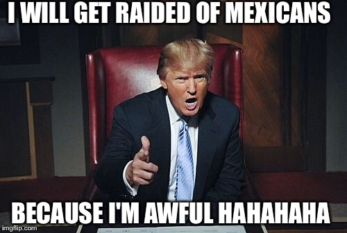 Donald Trump You're Fired | I WILL GET RAIDED OF MEXICANS; BECAUSE I'M AWFUL HAHAHAHA | image tagged in donald trump you're fired | made w/ Imgflip meme maker