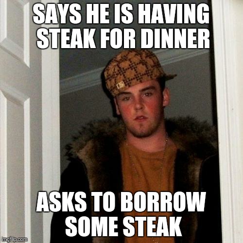 Scumbag Steve Meme | SAYS HE IS HAVING STEAK FOR DINNER; ASKS TO BORROW SOME STEAK | image tagged in memes,scumbag steve | made w/ Imgflip meme maker