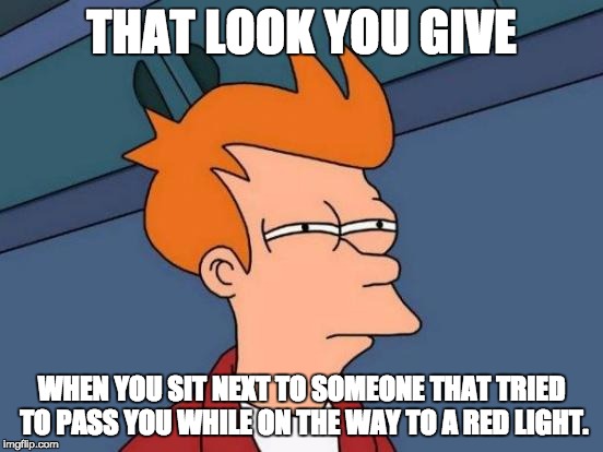 Red Light Stare | THAT LOOK YOU GIVE WHEN YOU SIT NEXT TO SOMEONE THAT TRIED TO PASS YOU WHILE ON THE WAY TO A RED LIGHT. | image tagged in memes,futurama fry,traffic,traffic light,red light,bad drivers | made w/ Imgflip meme maker
