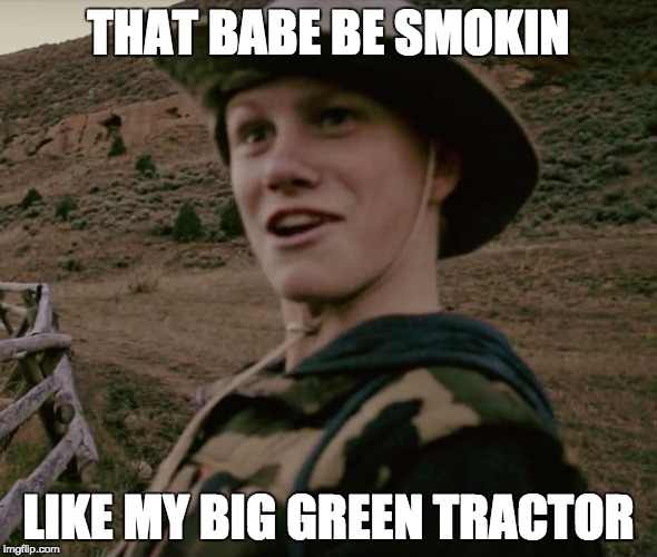 billy the redneck | THAT BABE BE SMOKIN; LIKE MY BIG GREEN TRACTOR | image tagged in billy the redneck | made w/ Imgflip meme maker