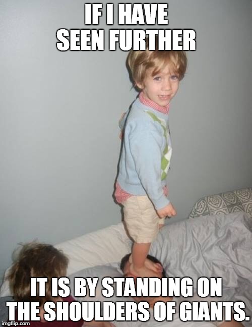 Teaching your kids why | IF I HAVE SEEN FURTHER; IT IS BY STANDING ON THE SHOULDERS OF GIANTS. | image tagged in teaching your kids why | made w/ Imgflip meme maker