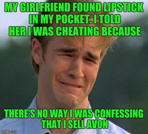 1990s First World Problems Meme | MY GIRLFRIEND FOUND LIPSTICK IN MY POCKET. I TOLD HER I WAS CHEATING BECAUSE; THERE'S NO WAY I WAS CONFESSING THAT I SELL AVON | image tagged in memes,1990s first world problems | made w/ Imgflip meme maker