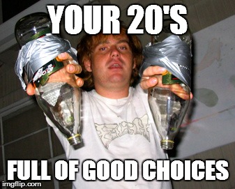 YOUR 20'S; FULL OF GOOD CHOICES | image tagged in finished em | made w/ Imgflip meme maker