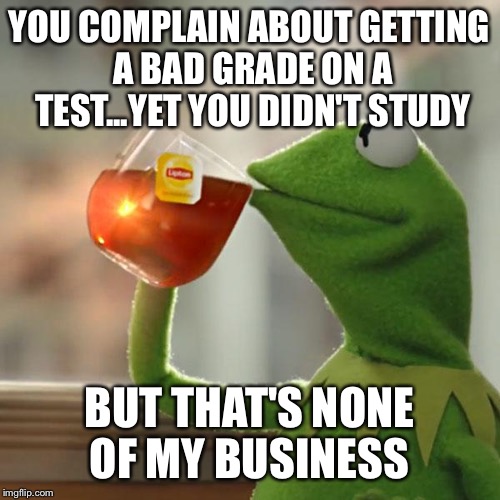 But That's None Of My Business | YOU COMPLAIN ABOUT GETTING A BAD GRADE ON A TEST...YET YOU DIDN'T STUDY; BUT THAT'S NONE OF MY BUSINESS | image tagged in memes,but thats none of my business,kermit the frog | made w/ Imgflip meme maker
