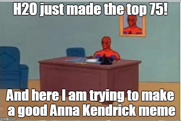 H2O just made the top 75! And here I am trying to make a good Anna Kendrick meme | made w/ Imgflip meme maker