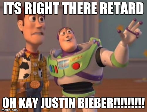 X, X Everywhere Meme | ITS RIGHT THERE RETARD; OH KAY JUSTIN BIEBER!!!!!!!!! | image tagged in memes,x x everywhere | made w/ Imgflip meme maker