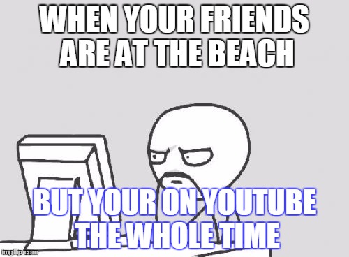 Computer Guy Meme | WHEN YOUR FRIENDS ARE AT THE BEACH; BUT YOUR ON YOUTUBE THE WHOLE TIME | image tagged in memes,computer guy | made w/ Imgflip meme maker