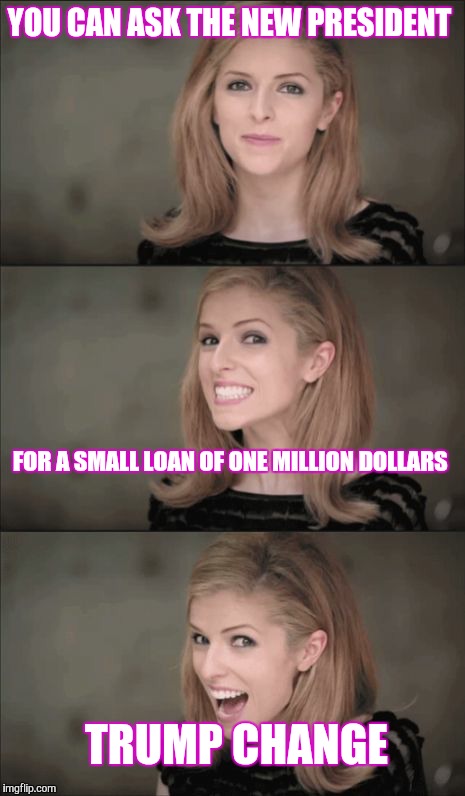 Attention Liberals. | YOU CAN ASK THE NEW PRESIDENT; FOR A SMALL LOAN OF ONE MILLION DOLLARS; TRUMP CHANGE | image tagged in memes,bad pun anna kendrick,trump 2016,president 2016,business,small loan | made w/ Imgflip meme maker