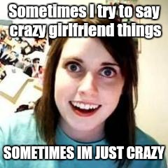 Crazy Girlfriend | Sometimes I try to say crazy girlfriend things; SOMETIMES IM JUST CRAZY | image tagged in crazy girlfriend | made w/ Imgflip meme maker