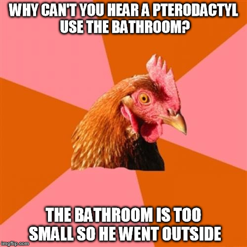 Anti Joke Chicken | WHY CAN'T YOU HEAR A PTERODACTYL USE THE BATHROOM? THE BATHROOM IS TOO SMALL SO HE WENT OUTSIDE | image tagged in memes,anti joke chicken | made w/ Imgflip meme maker