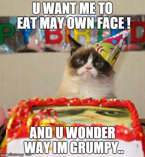 Grumpy Cat Birthday Meme | U WANT ME TO EAT MAY OWN FACE ! AND U WONDER WAY IM GRUMPY.. | image tagged in memes,grumpy cat birthday | made w/ Imgflip meme maker