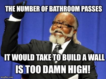 Too Damn High Meme | THE NUMBER OF BATHROOM PASSES IS TOO DAMN HIGH! IT WOULD TAKE TO BUILD A WALL | image tagged in memes,too damn high | made w/ Imgflip meme maker