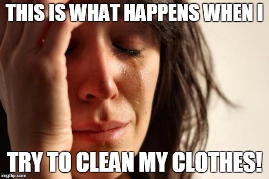 First World Problems Meme | THIS IS WHAT HAPPENS WHEN I TRY TO CLEAN MY CLOTHES! | image tagged in memes,first world problems | made w/ Imgflip meme maker