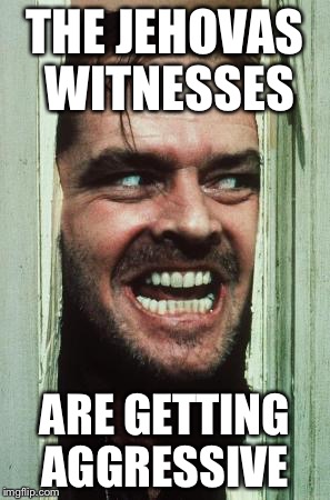 Here's Johnny | THE JEHOVAS WITNESSES; ARE GETTING AGGRESSIVE | image tagged in memes,heres johnny | made w/ Imgflip meme maker