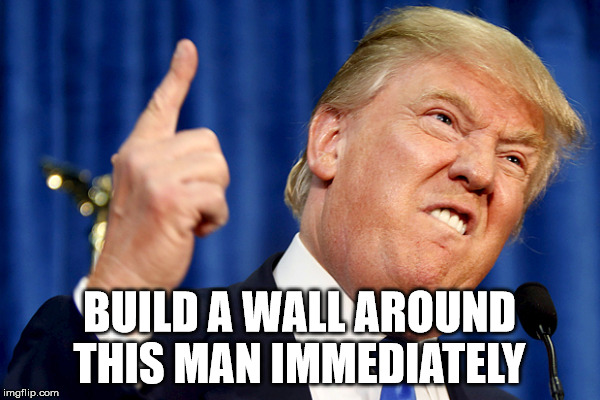 BUILD A WALL AROUND THIS MAN IMMEDIATELY | made w/ Imgflip meme maker