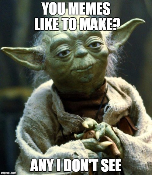 Star Wars Yoda | YOU MEMES LIKE TO MAKE? ANY I DON'T SEE | image tagged in memes,star wars yoda | made w/ Imgflip meme maker