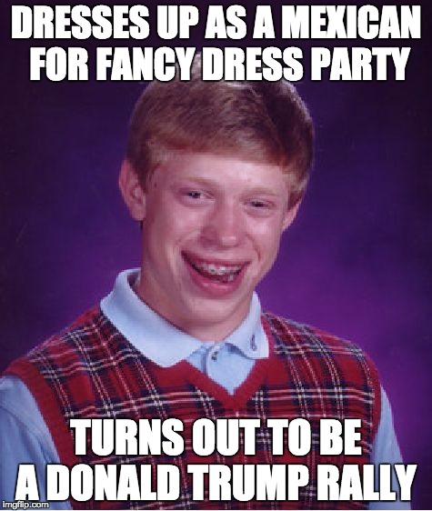 Bad Luck Trump | DRESSES UP AS A MEXICAN FOR FANCY DRESS PARTY; TURNS OUT TO BE A DONALD TRUMP RALLY | image tagged in memes,bad luck brian | made w/ Imgflip meme maker