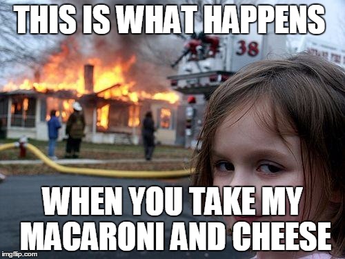 Disaster Girl Meme | THIS IS WHAT HAPPENS; WHEN YOU TAKE MY MACARONI AND CHEESE | image tagged in memes,disaster girl | made w/ Imgflip meme maker