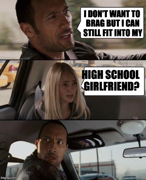 The Rock Driving Meme | I DON'T WANT TO BRAG BUT I CAN STILL FIT INTO MY; HIGH SCHOOL GIRLFRIEND? | image tagged in memes,the rock driving | made w/ Imgflip meme maker