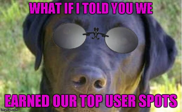 WHAT IF I TOLD YOU WE EARNED OUR TOP USER SPOTS | made w/ Imgflip meme maker