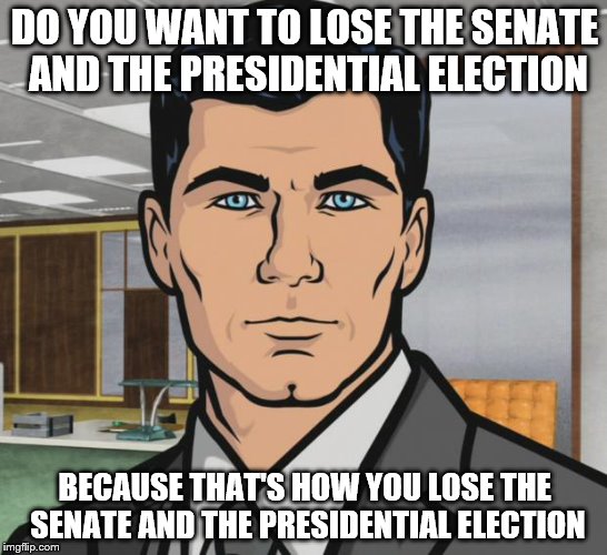 If Senate Republicans don't take any action on Merrick Garland's nomination |  DO YOU WANT TO LOSE THE SENATE AND THE PRESIDENTIAL ELECTION; BECAUSE THAT'S HOW YOU LOSE THE SENATE AND THE PRESIDENTIAL ELECTION | image tagged in memes,archer | made w/ Imgflip meme maker