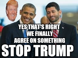 Trump brings together bitter rivals | YES THAT'S RIGHT WE FINALLY AGREE ON SOMETHING; STOP TRUMP | image tagged in paul ryan barack obama,democrats,republicans,corporations,trump 2016 | made w/ Imgflip meme maker