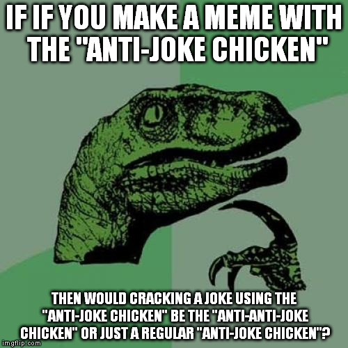 It seemed funnier in my head...
But just think about it. | IF IF YOU MAKE A MEME WITH THE "ANTI-JOKE CHICKEN"; THEN WOULD CRACKING A JOKE USING THE "ANTI-JOKE CHICKEN" BE THE "ANTI-ANTI-JOKE CHICKEN" OR JUST A REGULAR "ANTI-JOKE CHICKEN"? | image tagged in memes,philosoraptor | made w/ Imgflip meme maker