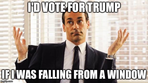 don draper | I'D VOTE FOR TRUMP; IF I WAS FALLING FROM A WINDOW | image tagged in don draper | made w/ Imgflip meme maker