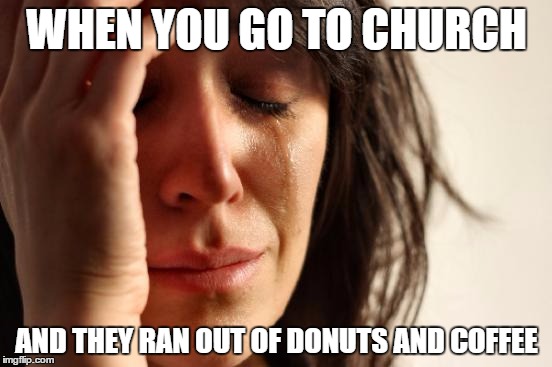 First World Problems | WHEN YOU GO TO CHURCH; AND THEY RAN OUT OF DONUTS AND COFFEE | image tagged in memes,first world problems | made w/ Imgflip meme maker