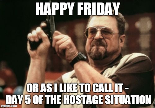Am I The Only One Around Here Meme | HAPPY FRIDAY; OR AS I LIKE TO CALL IT - DAY 5 OF THE HOSTAGE SITUATION | image tagged in memes,am i the only one around here | made w/ Imgflip meme maker