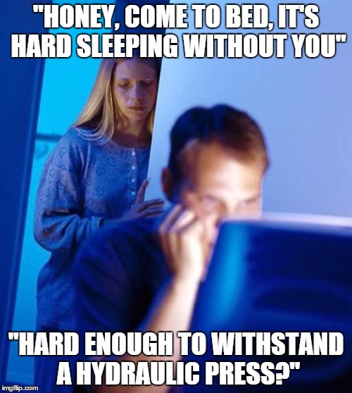 Internet Husband | "HONEY, COME TO BED, IT'S HARD SLEEPING WITHOUT YOU"; "HARD ENOUGH TO WITHSTAND A HYDRAULIC PRESS?" | image tagged in internet husband,AdviceAnimals | made w/ Imgflip meme maker
