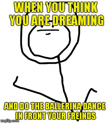 IT WASN'T A DREAM ); | WHEN YOU THINK YOU ARE DREAMING; AND DO THE BALLERINA DANCE IN FRONT YOUR FREINDS | image tagged in face derp,dreams,troll,embarrassing,funny,memes | made w/ Imgflip meme maker