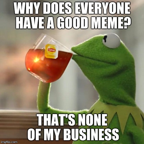 But That's None Of My Business | WHY DOES EVERYONE HAVE A GOOD MEME? THAT'S NONE OF MY BUSINESS | image tagged in memes,but thats none of my business,kermit the frog | made w/ Imgflip meme maker