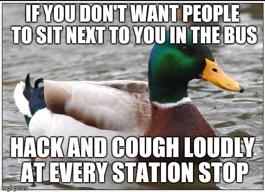 Actual Advice Mallard Meme | IF YOU DON'T WANT PEOPLE TO SIT NEXT TO YOU IN THE BUS; HACK AND COUGH LOUDLY AT EVERY STATION STOP | image tagged in memes,actual advice mallard | made w/ Imgflip meme maker