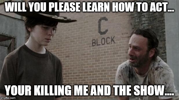 Rick begs for help! | WILL YOU PLEASE LEARN HOW TO ACT... YOUR KILLING ME AND THE SHOW.... | image tagged in walking dead retarded rick,the walking dead,celebrity,cowboy | made w/ Imgflip meme maker