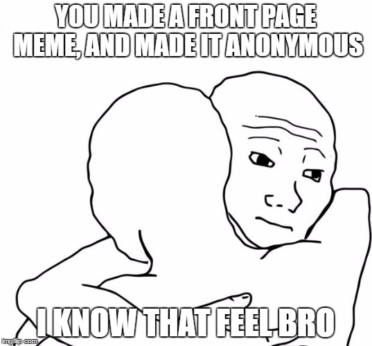 I Know That Feel Bro | YOU MADE A FRONT PAGE MEME, AND MADE IT ANONYMOUS; I KNOW THAT FEEL BRO | image tagged in memes,i know that feel bro | made w/ Imgflip meme maker