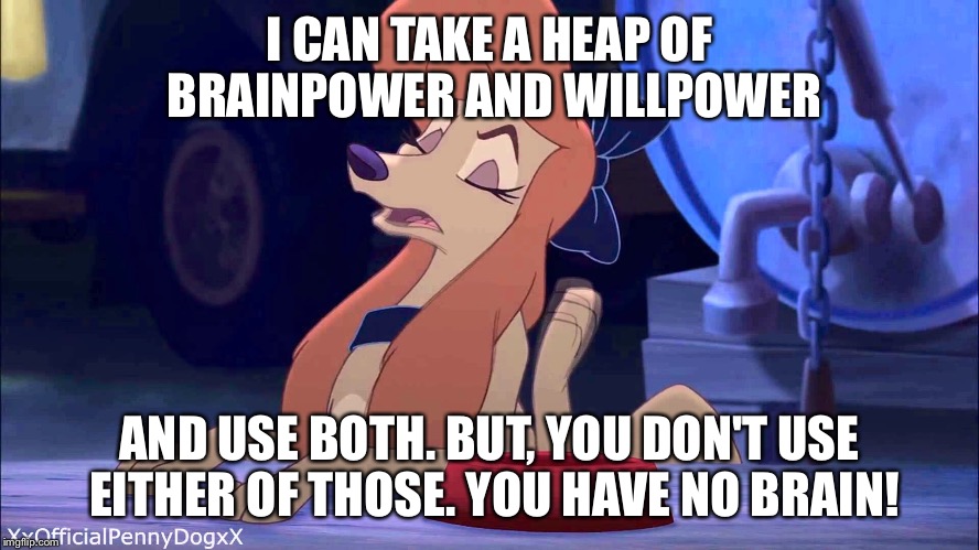 A Heap Of Brainpower and Willpower | I CAN TAKE A HEAP OF BRAINPOWER AND WILLPOWER; AND USE BOTH. BUT, YOU DON'T USE EITHER OF THOSE. YOU HAVE NO BRAIN! | image tagged in dixie scoffing,memes,disney,the fox and the hound 2,dixie,dog | made w/ Imgflip meme maker