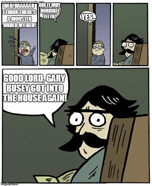 stare dad | DID IT HAVE HORRIBLE TEETH? DAD, DAAAAAD I THINK THERE'S A MONSTER UNDER MY BED! YES.. GOOD LORD, GARY BUSEY GOT INTO THE HOUSE AGAIN! | image tagged in stare dad | made w/ Imgflip meme maker