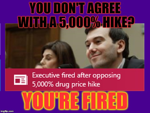 Corporate America | YOU DON'T AGREE WITH A 5,000% HIKE? YOU'RE FIRED | image tagged in memes | made w/ Imgflip meme maker