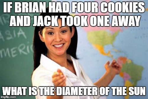 WHAT | IF BRIAN HAD FOUR COOKIES AND JACK TOOK ONE AWAY; WHAT IS THE DIAMETER OF THE SUN | image tagged in memes,unhelpful high school teacher | made w/ Imgflip meme maker