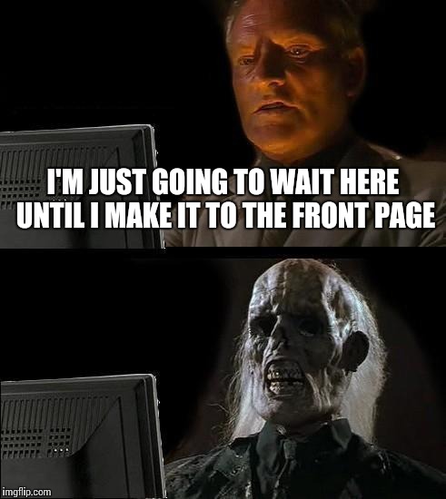 I'll Just Wait Here | I'M JUST GOING TO WAIT HERE UNTIL I MAKE IT TO THE FRONT PAGE | image tagged in memes,ill just wait here | made w/ Imgflip meme maker