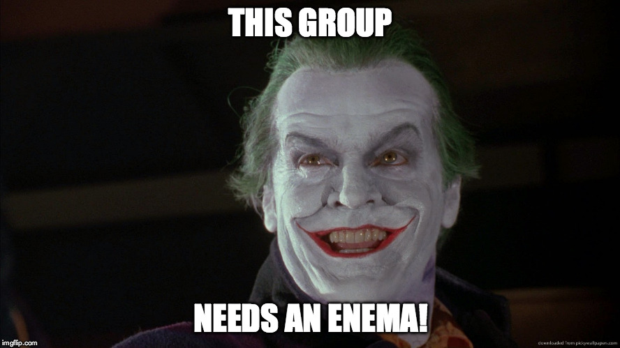 Joker | THIS GROUP; NEEDS AN ENEMA! | image tagged in friday feeling joker | made w/ Imgflip meme maker