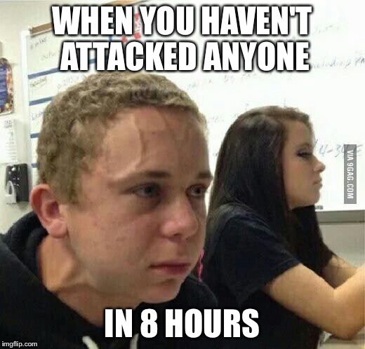 WHEN YOU HAVEN'T ATTACKED ANYONE; IN 8 HOURS | made w/ Imgflip meme maker