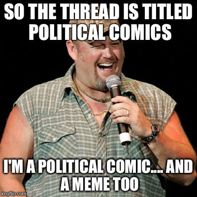 SO THE THREAD IS TITLED POLITICAL COMICS; I'M A POLITICAL COMIC....
AND A MEME TOO | image tagged in political comic | made w/ Imgflip meme maker