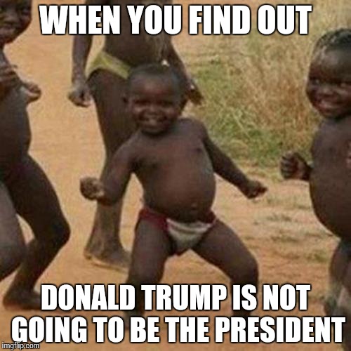 Third World Success Kid | WHEN YOU FIND OUT; DONALD TRUMP IS NOT GOING TO BE THE PRESIDENT | image tagged in memes,third world success kid | made w/ Imgflip meme maker