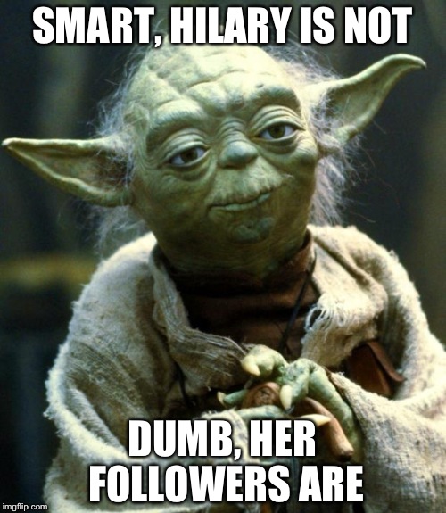 Star Wars Yoda | SMART, HILARY IS NOT; DUMB, HER FOLLOWERS ARE | image tagged in memes,star wars yoda | made w/ Imgflip meme maker