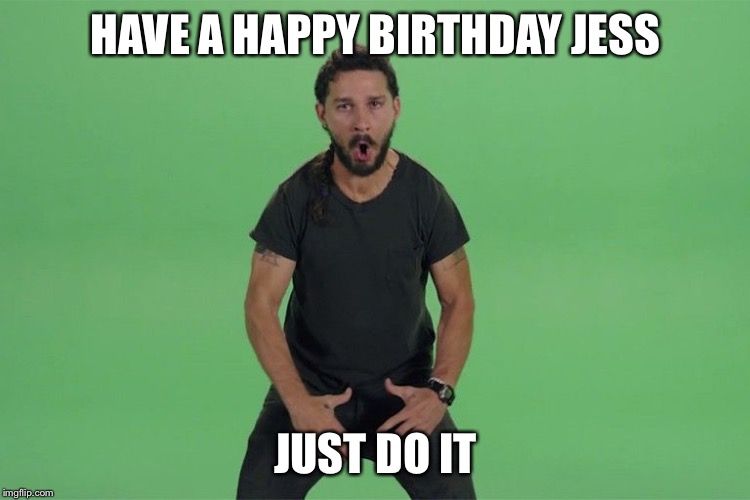 Shia labeouf JUST DO IT | HAVE A HAPPY BIRTHDAY JESS; JUST DO IT | image tagged in shia labeouf just do it | made w/ Imgflip meme maker