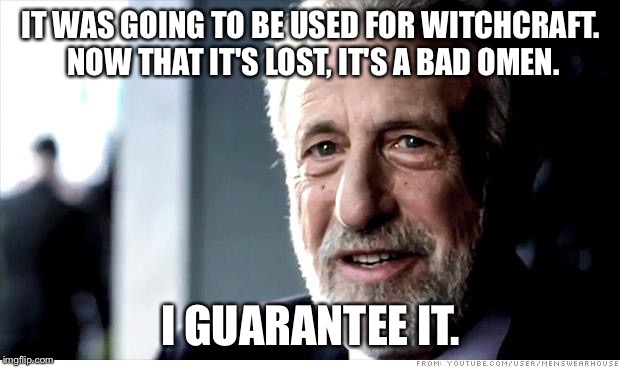 I Guarantee It Meme | IT WAS GOING TO BE USED FOR WITCHCRAFT. NOW THAT IT'S LOST, IT'S A BAD OMEN. I GUARANTEE IT. | image tagged in memes,i guarantee it | made w/ Imgflip meme maker